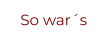So war´s